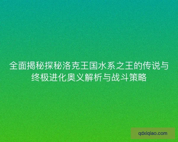全面揭秘探秘洛克王国水系之王的传说与终极进化奥义解析与战斗策略