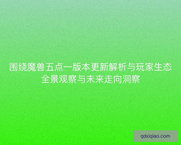 围绕魔兽五点一版本更新解析与玩家生态全景观察与未来走向洞察