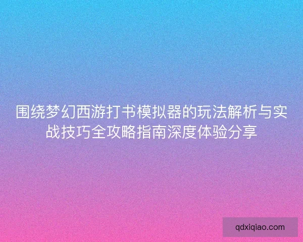 围绕梦幻西游打书模拟器的玩法解析与实战技巧全攻略指南深度体验分享